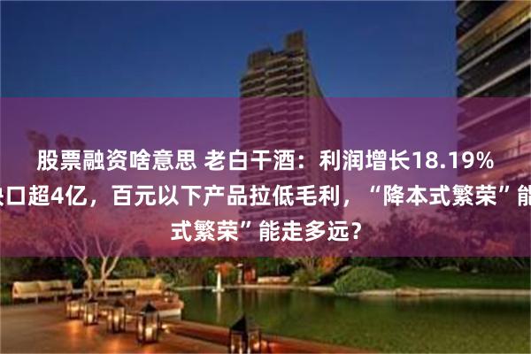 股票融资啥意思 老白干酒：利润增长18.19%却营收缺口超4亿，百元以下产品拉低毛利，“降本式繁荣”能走多远？