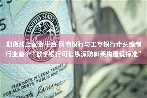 期货线上配资平台 网商银行与工商银行牵头编制行业首个“数字银行可信纵深防御架构建设标准”