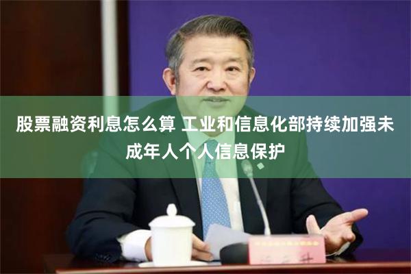 股票融资利息怎么算 工业和信息化部持续加强未成年人个人信息保护