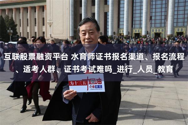 互联股票融资平台 水育师证书报名渠道、报名流程、适考人群、证书考试难吗_进行_人员_教育