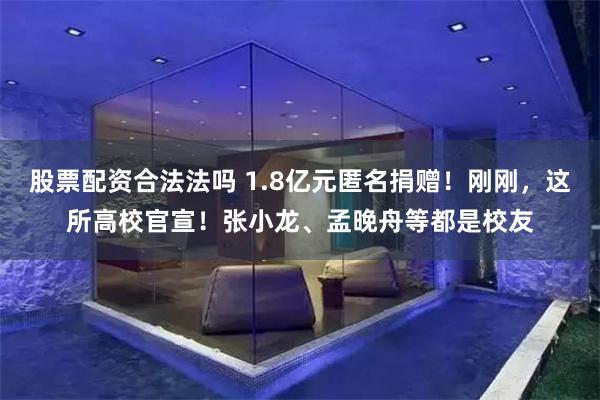 股票配资合法法吗 1.8亿元匿名捐赠！刚刚，这所高校官宣！张小龙、孟晚舟等都是校友