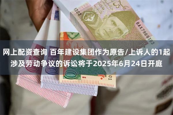 网上配资查询 百年建设集团作为原告/上诉人的1起涉及劳动争议的诉讼将于2025年6月24日开庭