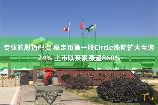 专业的股指配资 稳定币第一股Circle涨幅扩大至逾24% 上市以来累涨超860%