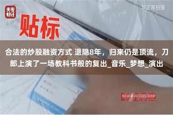 合法的炒股融资方式 退隐8年，归来仍是顶流，刀郎上演了一场教科书般的复出_音乐_梦想_演出