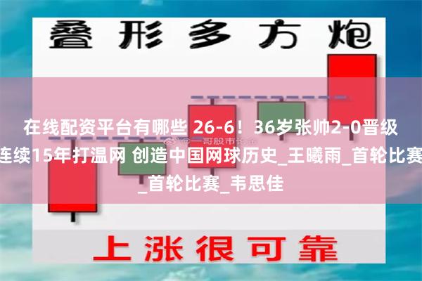 在线配资平台有哪些 26-6！36岁张帅2-0晋级决胜轮 连续15年打温网 创造中国网球历史_王曦雨_首轮比赛_韦思佳