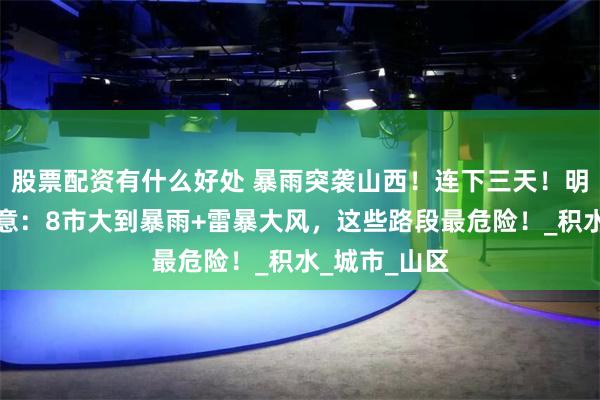 股票配资有什么好处 暴雨突袭山西！连下三天！明早上班族注意：8市大到暴雨+雷暴大风，这些路段最危险！_积水_城市_山区