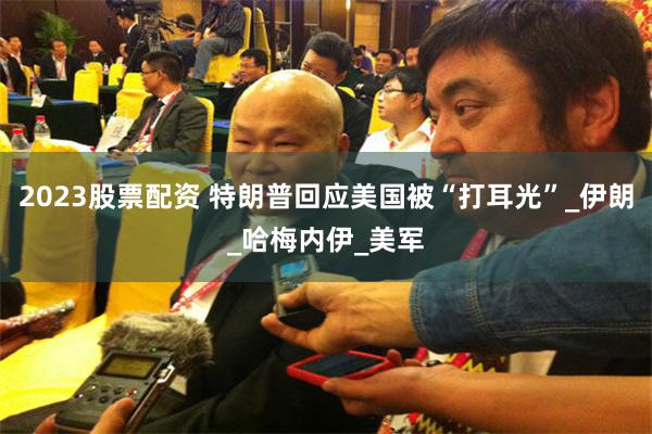 2023股票配资 特朗普回应美国被“打耳光”_伊朗_哈梅内伊_美军