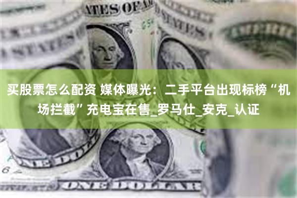 买股票怎么配资 媒体曝光：二手平台出现标榜“机场拦截”充电宝在售_罗马仕_安克_认证
