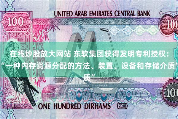 在线炒股放大网站 东软集团获得发明专利授权：“一种内存资源分配的方法、装置、设备和存储介质”