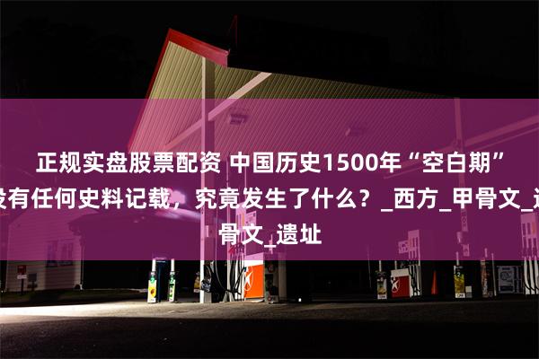 正规实盘股票配资 中国历史1500年“空白期”，没有任何史料记载，究竟发生了什么？_西方_甲骨文_遗址