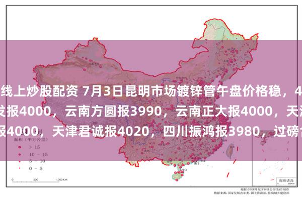线上炒股配资 7月3日昆明市场镀锌管午盘价格稳，4寸*3.75mm云南友发报4000，云南方圆报3990，云南正大报4000，天津君诚报4020，四川振鸿报3980，过磅含税。（元/吨）