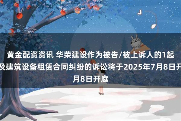 黄金配资资讯 华荣建设作为被告/被上诉人的1起涉及建筑设备租赁合同纠纷的诉讼将于2025年7月8日开庭