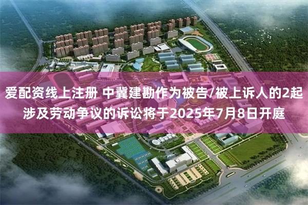 爱配资线上注册 中冀建勘作为被告/被上诉人的2起涉及劳动争议的诉讼将于2025年7月8日开庭