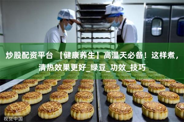 炒股配资平台 【健康养生】高温天必备！这样煮，清热效果更好_绿豆_功效_技巧