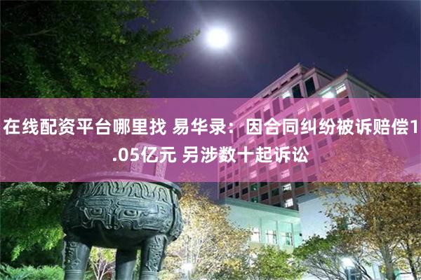 在线配资平台哪里找 易华录：因合同纠纷被诉赔偿1.05亿元 另涉数十起诉讼