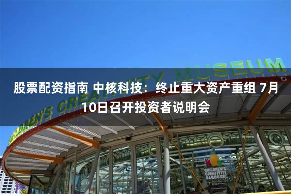 股票配资指南 中核科技：终止重大资产重组 7月10日召开投资者说明会