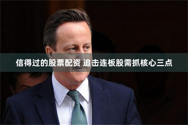 信得过的股票配资 追击连板股需抓核心三点