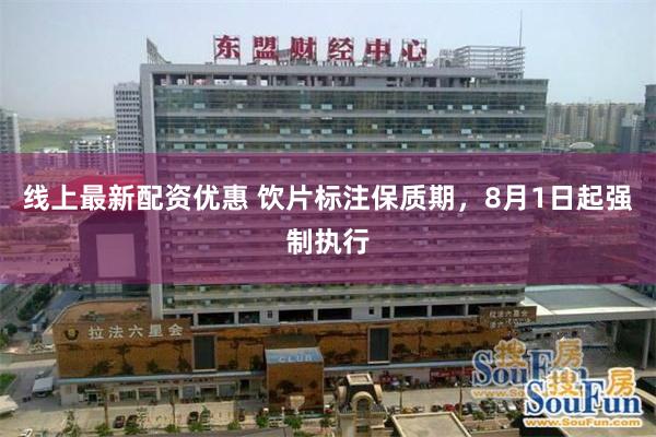 线上最新配资优惠 饮片标注保质期，8月1日起强制执行