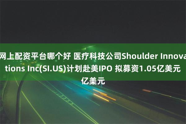 网上配资平台哪个好 医疗科技公司Shoulder Innovations Inc(SI.US)计划赴美IPO 拟募资1.05亿美元