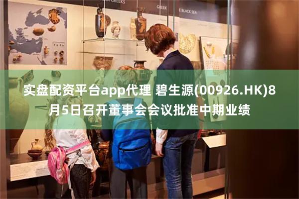 实盘配资平台app代理 碧生源(00926.HK)8月5日召开董事会会议批准中期业绩