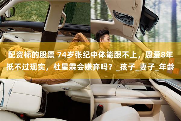 配资标的股票 74岁张纪中体能跟不上，恩爱8年抵不过现实，杜星霖会嫌弃吗？_孩子_妻子_年龄