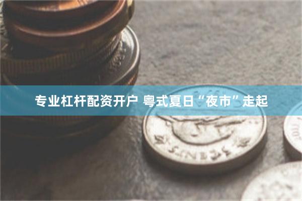 专业杠杆配资开户 粤式夏日“夜市”走起