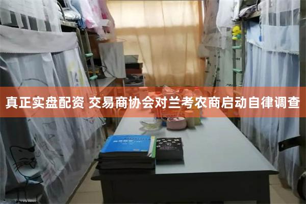 真正实盘配资 交易商协会对兰考农商启动自律调查