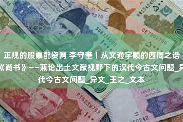 正规的股票配资网 李守奎丨从文通字顺的西周之诰到佶屈聱牙的《尚书》——兼论出土文献视野下的汉代今古文问题_异文_王之_文本