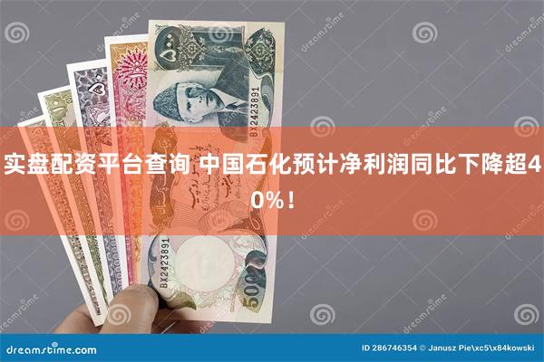 实盘配资平台查询 中国石化预计净利润同比下降超40%！