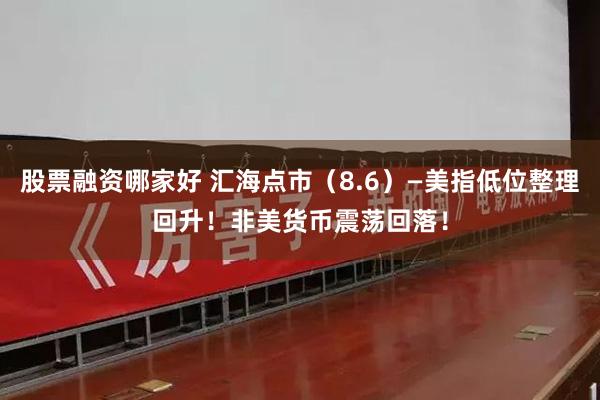 股票融资哪家好 汇海点市（8.6）—美指低位整理回升！非美货币震荡回落！