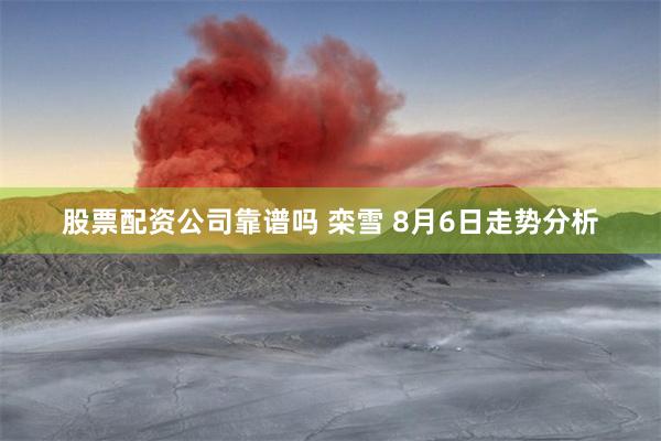 股票配资公司靠谱吗 栾雪 8月6日走势分析