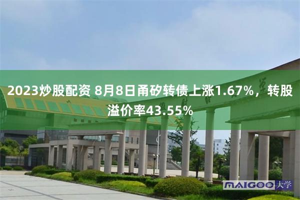 2023炒股配资 8月8日甬矽转债上涨1.67%，转股溢价率43.55%