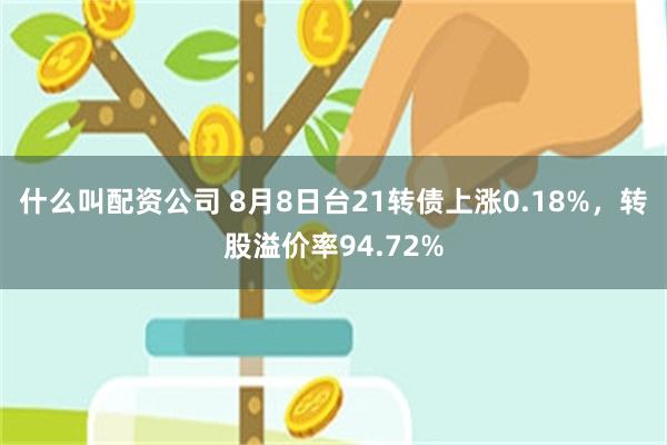 什么叫配资公司 8月8日台21转债上涨0.18%，转股溢价率94.72%
