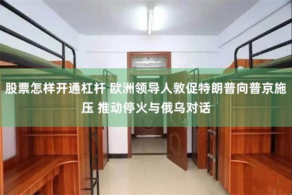 股票怎样开通杠杆 欧洲领导人敦促特朗普向普京施压 推动停火与俄乌对话