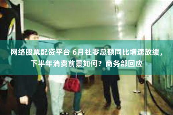 网络股票配资平台 6月社零总额同比增速放缓，下半年消费前景如何？商务部回应