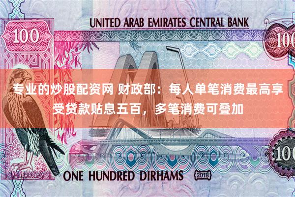 专业的炒股配资网 财政部：每人单笔消费最高享受贷款贴息五百，多笔消费可叠加