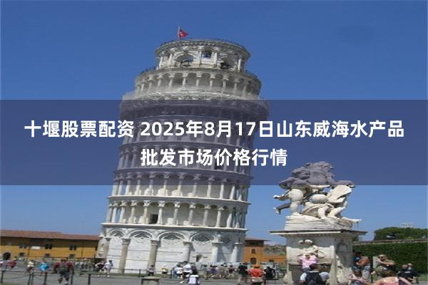 十堰股票配资 2025年8月17日山东威海水产品批发市场价格行情