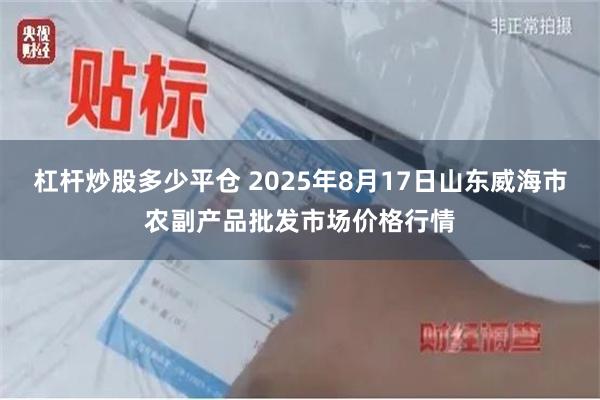 杠杆炒股多少平仓 2025年8月17日山东威海市农副产品批发市场价格行情