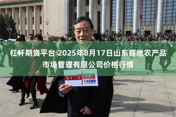 杠杆期货平台 2025年8月17日山东喜地农产品市场管理有限公司价格行情