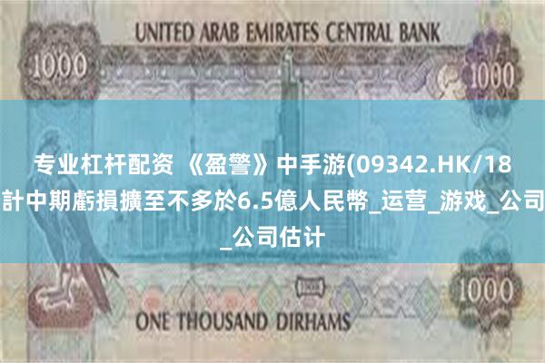 专业杠杆配资 《盈警》中手游(09342.HK/180)估計中期虧損擴至不多於6.5億人民幣_运营_游戏_公司估计
