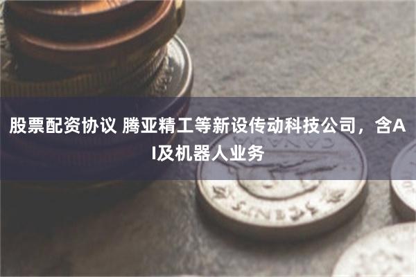 股票配资协议 腾亚精工等新设传动科技公司，含AI及机器人业务