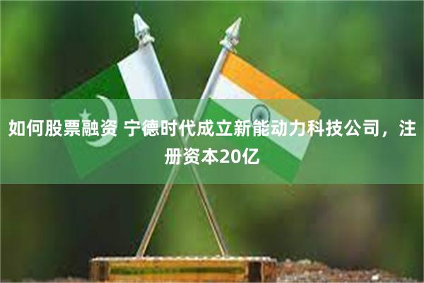 如何股票融资 宁德时代成立新能动力科技公司，注册资本20亿
