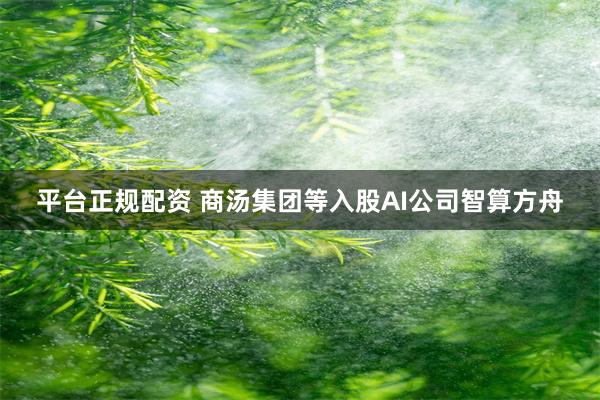 平台正规配资 商汤集团等入股AI公司智算方舟