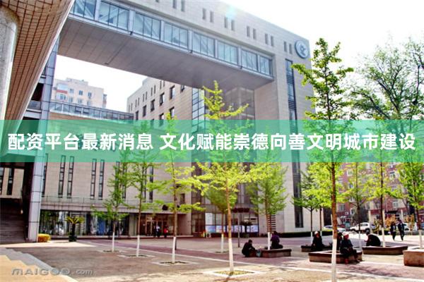配资平台最新消息 文化赋能崇德向善文明城市建设