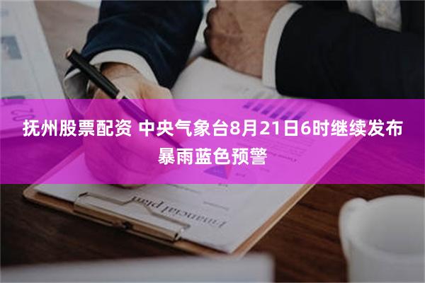 抚州股票配资 中央气象台8月21日6时继续发布暴雨蓝色预警