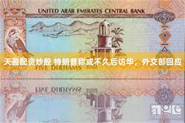 天盈配资炒股 特朗普称或不久后访华，外交部回应
