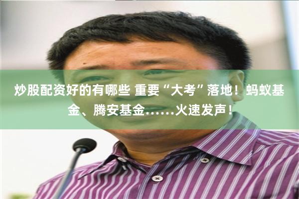 炒股配资好的有哪些 重要“大考”落地！蚂蚁基金、腾安基金……火速发声！