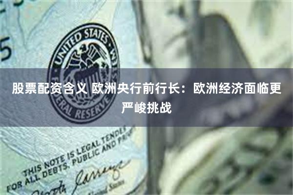 股票配资含义 欧洲央行前行长：欧洲经济面临更严峻挑战