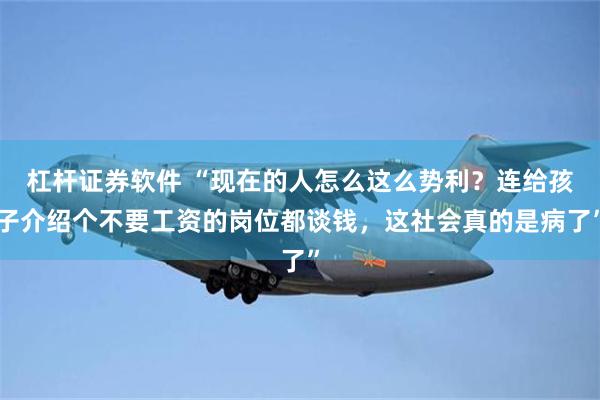 杠杆证券软件 “现在的人怎么这么势利？连给孩子介绍个不要工资的岗位都谈钱，这社会真的是病了”