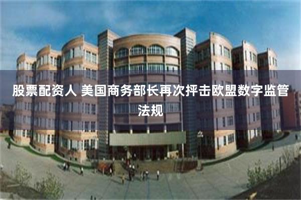 股票配资人 美国商务部长再次抨击欧盟数字监管法规